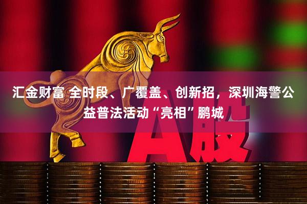 汇金财富 全时段、广覆盖、创新招，深圳海警公益普法活动“亮相”鹏城