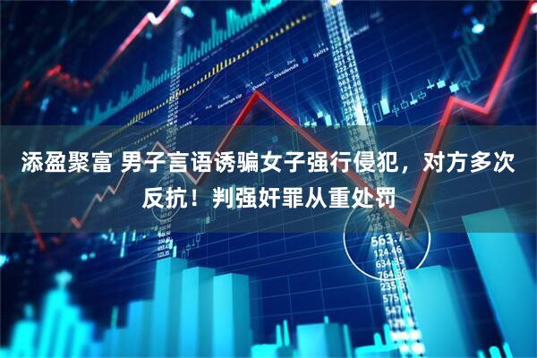 添盈聚富 男子言语诱骗女子强行侵犯，对方多次反抗！判强奸罪从重处罚