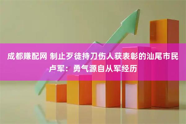 成都赚配网 制止歹徒持刀伤人获表彰的汕尾市民卢军：勇气源自从军经历