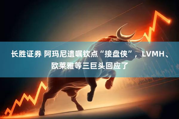 长胜证券 阿玛尼遗嘱钦点“接盘侠”，LVMH、欧莱雅等三巨头回应了