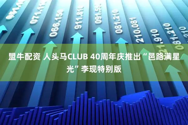 盟牛配资 人头马CLUB 40周年庆推出“邑路满星光”李现特别版