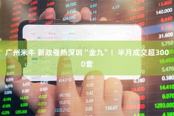 广州米牛 新政催热深圳“金九”！半月成交超3000套