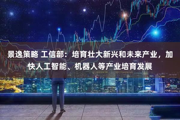 景逸策略 工信部：培育壮大新兴和未来产业，加快人工智能、机器人等产业培育发展