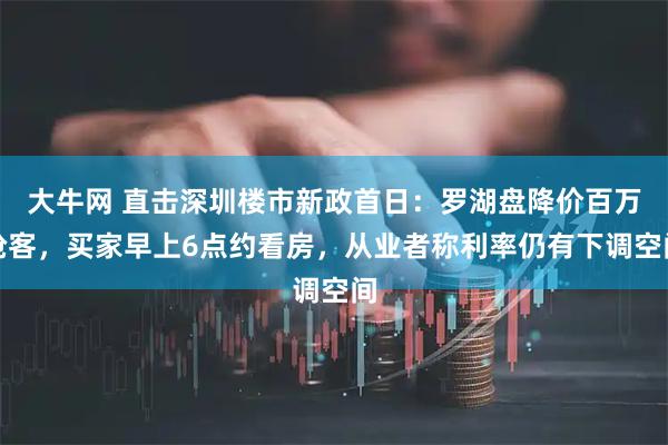 大牛网 直击深圳楼市新政首日：罗湖盘降价百万抢客，买家早上6点约看房，从业者称利率仍有下调空间