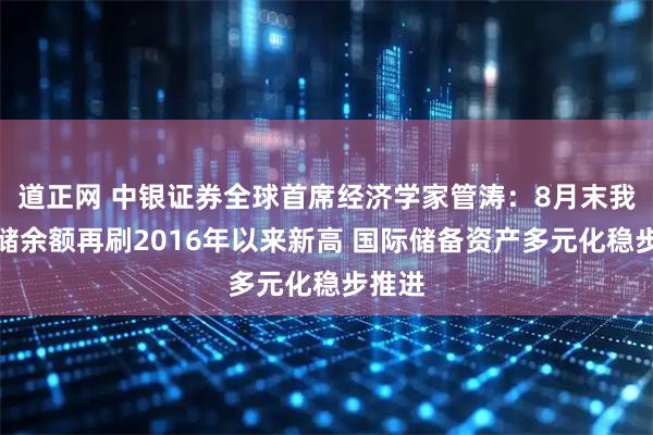 道正网 中银证券全球首席经济学家管涛：8月末我国外储余额再刷2016年以来新高 国际储备资产多元化稳步推进