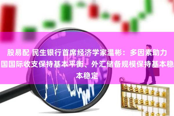 股易配 民生银行首席经济学家温彬：多因素助力我国国际收支保持基本平衡、外汇储备规模保持基本稳定
