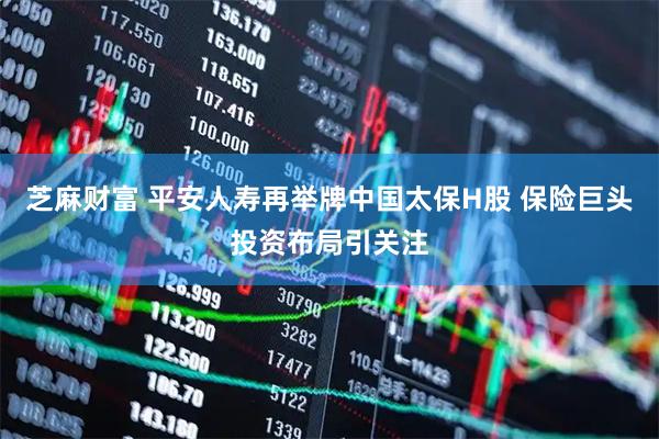 芝麻财富 平安人寿再举牌中国太保H股 保险巨头投资布局引关注