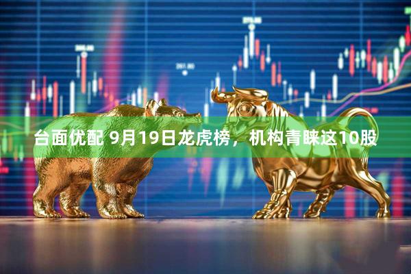 台面优配 9月19日龙虎榜，机构青睐这10股
