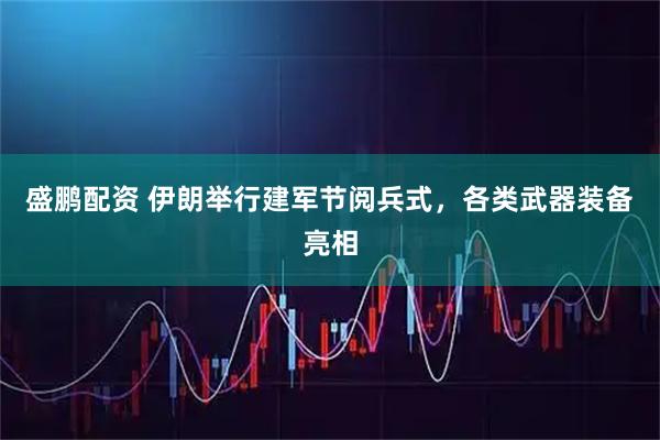 盛鹏配资 伊朗举行建军节阅兵式，各类武器装备亮相