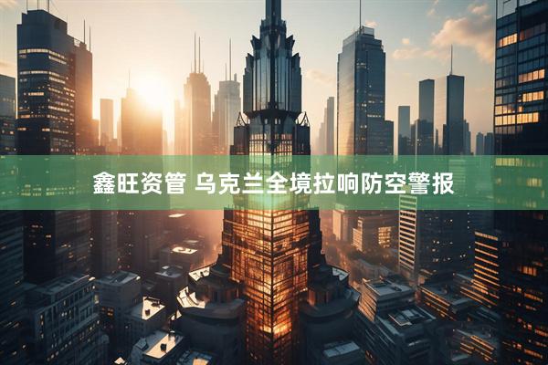 鑫旺资管 乌克兰全境拉响防空警报
