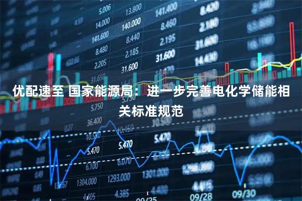 优配速至 国家能源局：进一步完善电化学储能相关标准规范