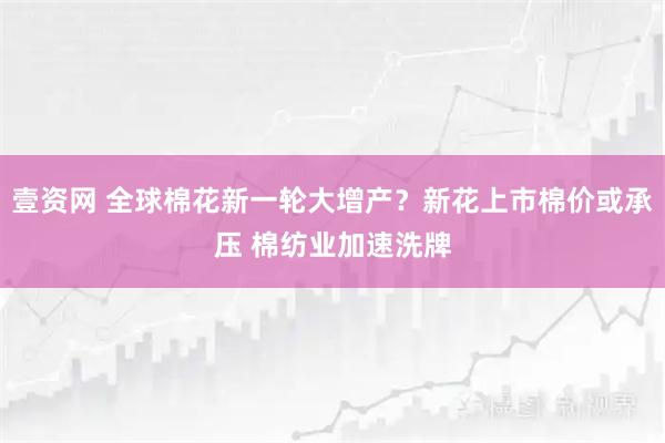 壹资网 全球棉花新一轮大增产？新花上市棉价或承压 棉纺业加速洗牌