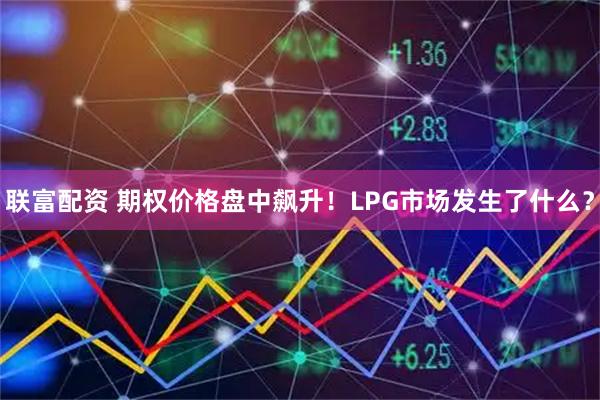 联富配资 期权价格盘中飙升！LPG市场发生了什么？