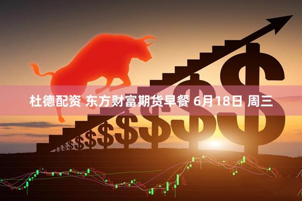 杜德配资 东方财富期货早餐 6月18日 周三