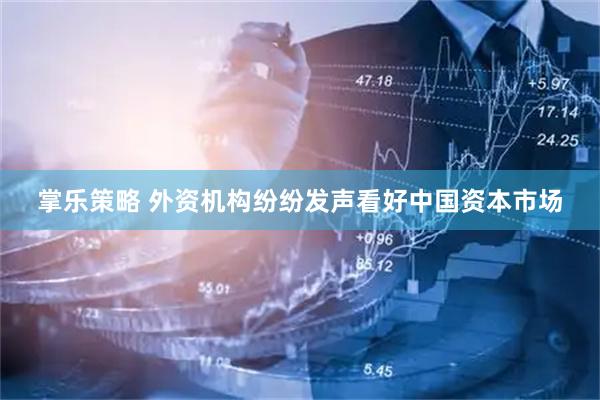 掌乐策略 外资机构纷纷发声看好中国资本市场