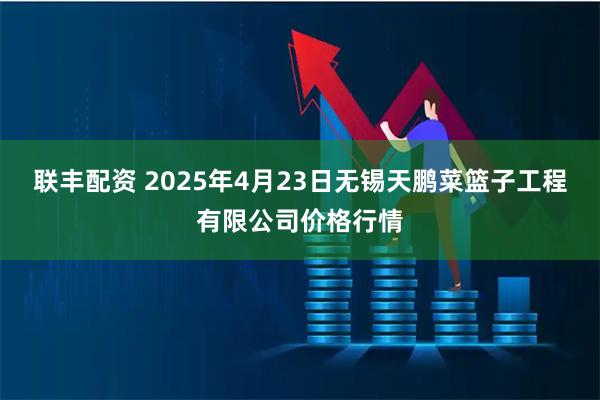 联丰配资 2025年4月23日无锡天鹏菜篮子工程有限公司价格行情