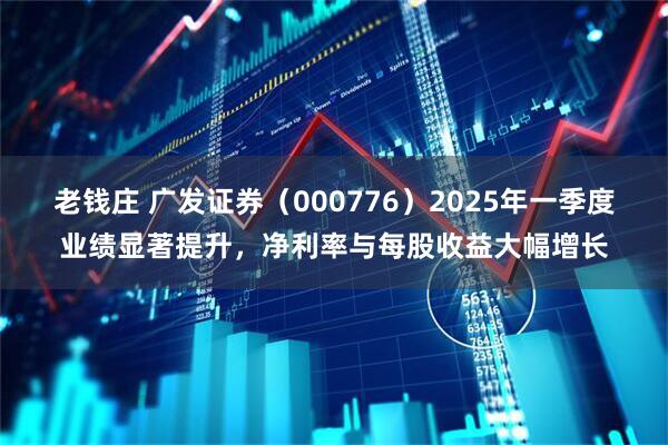 老钱庄 广发证券（000776）2025年一季度业绩显著提升，净利率与每股收益大幅增长