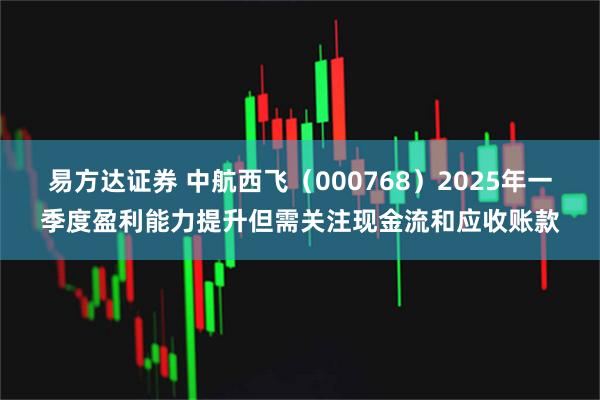 易方达证券 中航西飞（000768）2025年一季度盈利能力提升但需关注现金流和应收账款
