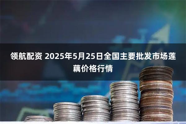 领航配资 2025年5月25日全国主要批发市场莲藕价格行情