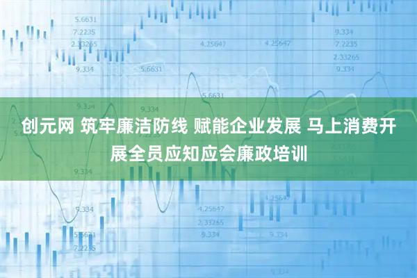 创元网 筑牢廉洁防线 赋能企业发展 马上消费开展全员应知应会廉政培训
