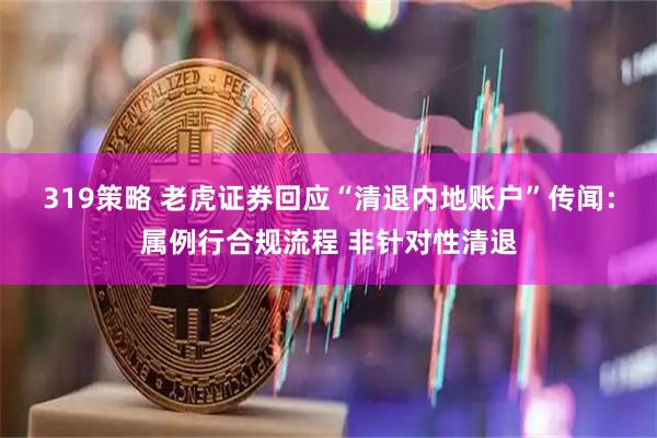 319策略 老虎证券回应“清退内地账户”传闻：属例行合规流程 非针对性清退