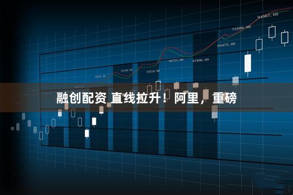 融创配资 直线拉升！阿里，重磅