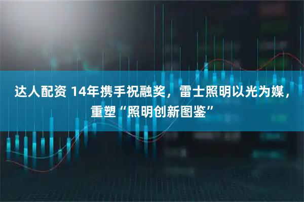 达人配资 14年携手祝融奖，雷士照明以光为媒，重塑“照明创新图鉴”