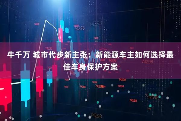 牛千万 城市代步新主张：新能源车主如何选择最佳车身保护方案