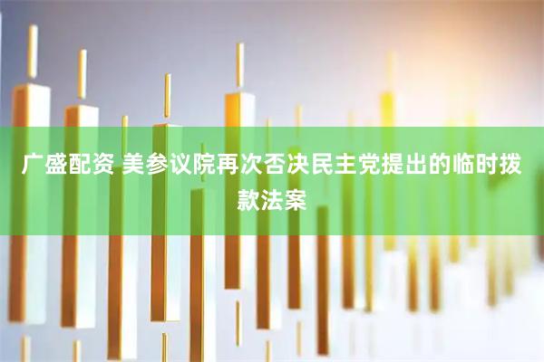 广盛配资 美参议院再次否决民主党提出的临时拨款法案