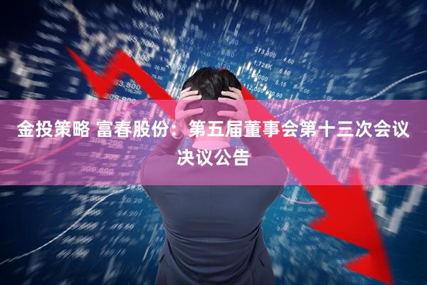 金投策略 富春股份：第五届董事会第十三次会议决议公告