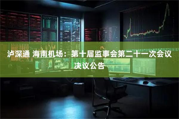 泸深通 海南机场：第十届监事会第二十一次会议决议公告
