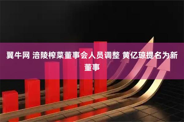 翼牛网 涪陵榨菜董事会人员调整 黄亿琼提名为新董事