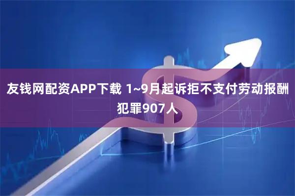 友钱网配资APP下载 1~9月起诉拒不支付劳动报酬犯罪907人