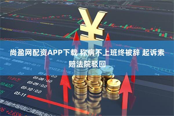 尚盈网配资APP下载 称病不上班终被辞 起诉索赔法院驳回