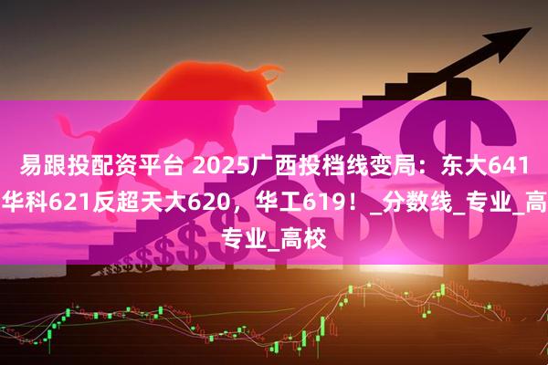 易跟投配资平台 2025广西投档线变局:东大641,华科621反超天大620,华工619!_分数线_专业_高校
