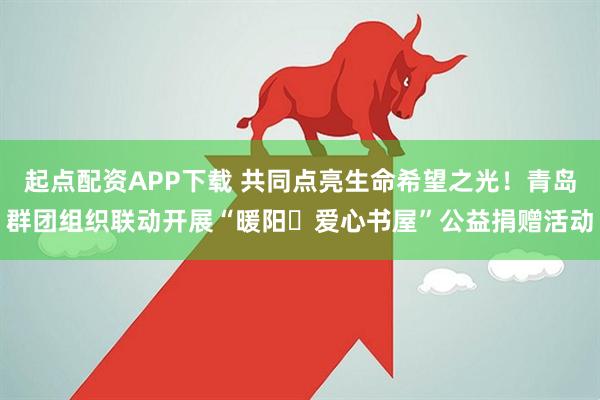 起点配资APP下载 共同点亮生命希望之光!青岛群团组织联动开展“暖阳・爱心书屋”公益捐赠活动
