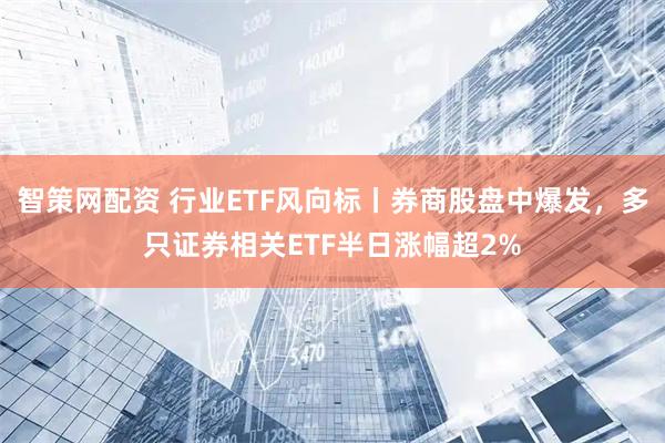 智策网配资 行业ETF风向标丨券商股盘中爆发,多只证券相关ETF半日涨幅超2%