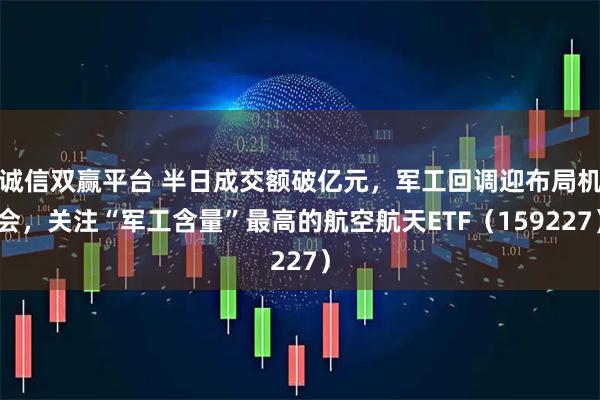 诚信双赢平台 半日成交额破亿元,军工回调迎布局机会,关注“军工含量”最高的航空航天ETF(159227)
