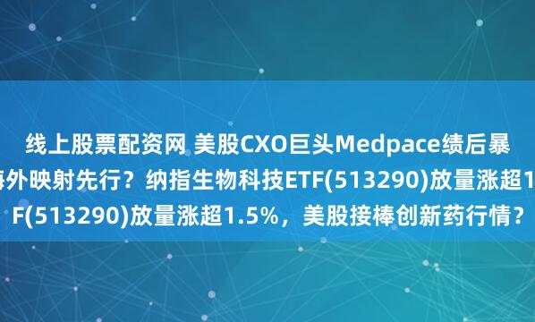 线上股票配资网 美股CXO巨头Medpace绩后暴涨55%创历史新高,海外映射先行?纳指生物科技ETF(513290)放量涨超1.5%,美股接棒创新药行情?