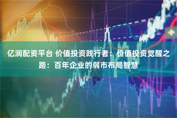 亿润配资平台 价值投资践行者：价值投资觉醒之路：百年企业的弱市布局智慧