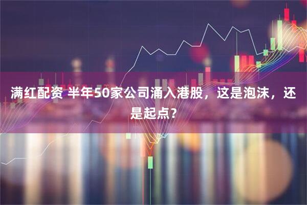 满红配资 半年50家公司涌入港股,这是泡沫,还是起点?