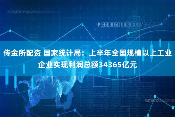 传金所配资 国家统计局：上半年全国规模以上工业企业实现利润总额34365亿元
