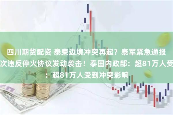 四川期货配资 泰柬边境冲突再起?泰军紧急通报:柬埔寨再次违反停火协议发动袭击!泰国内政部:超81万人受到冲突影响