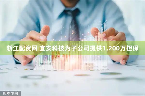 浙江配资网 宜安科技为子公司提供1,200万担保