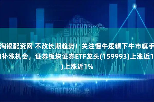 淘银配资网 不改长期趋势！关注慢牛逻辑下牛市旗手的补涨机会，证券板块证券ETF龙头(159993)上涨近1%