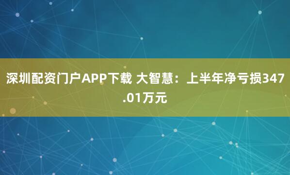 深圳配资门户APP下载 大智慧：上半年净亏损347.01万元