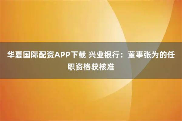 华夏国际配资APP下载 兴业银行：董事张为的任职资格获核准