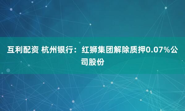 互利配资 杭州银行：红狮集团解除质押0.07%公司股份