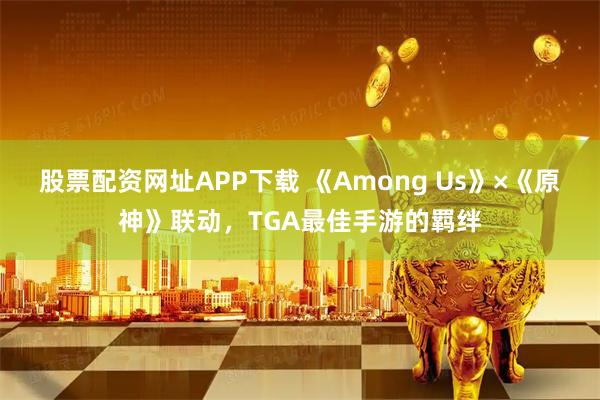 股票配资网址APP下载 《Among Us》×《原神》联动，TGA最佳手游的羁绊