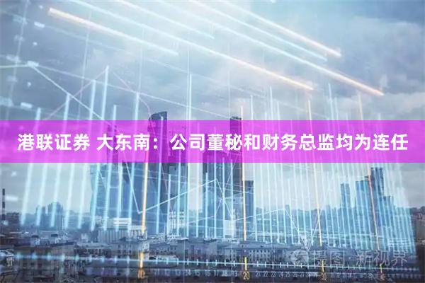 港联证券 大东南：公司董秘和财务总监均为连任